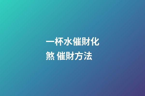 一杯水催財化煞 催財方法